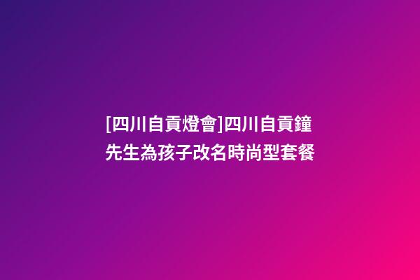 [四川自貢燈會]四川自貢鐘先生為孩子改名時尚型套餐-第1張-公司起名-玄機派
